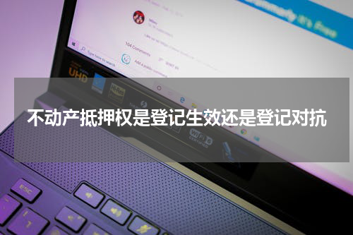 不动产抵押权是登记生效还是登记对抗