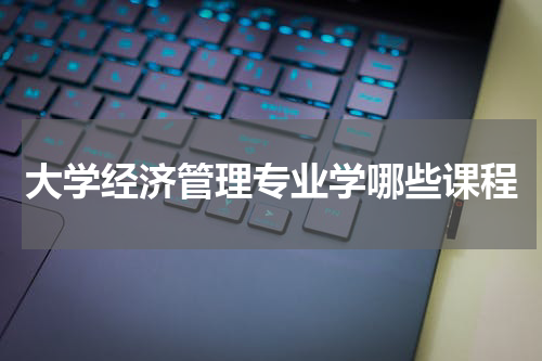 大学经济管理专业学哪些课程