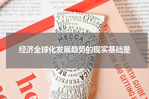 经济全球化发展趋势的现实基础是