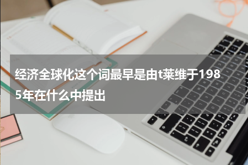经济全球化这个词最早是由t莱维于1985年在什么中提出