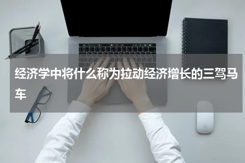 经济学中将什么称为拉动经济增长的三驾马车