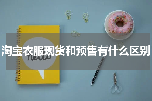 淘宝衣服现货和预售有什么区别