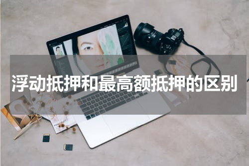 浮动抵押和最高额抵押的区别