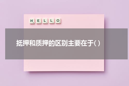 抵押和质押的区别主要在于( )