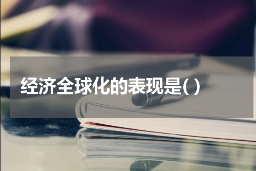 经济全球化的表现是( )