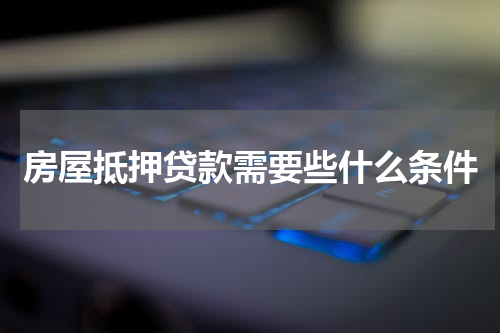 房屋抵押贷款需要些什么条件