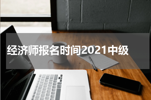 经济师报名时间2021中级
