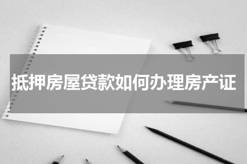 抵押房屋贷款如何办理房产证