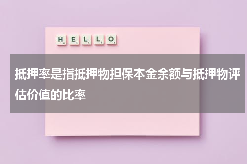 抵押率是指抵押物担保本金余额与抵押物评估价值的比率