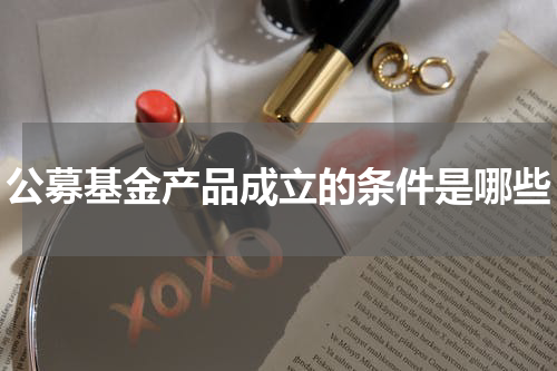 公募基金产品成立的条件是哪些
