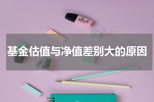 基金估值与净值差别大的原因