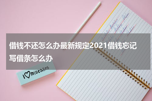 借钱不还怎么办最新规定2021借钱忘记写借条怎么办