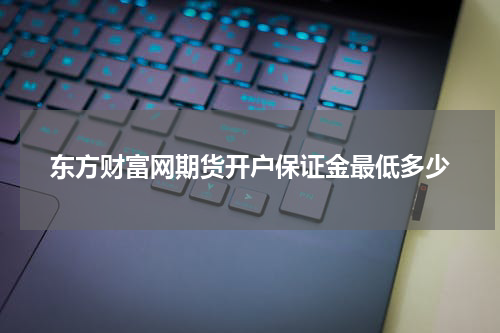 东方财富网期货开户保证金最低多少