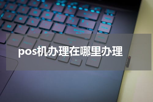 pos机办理在哪里办理
