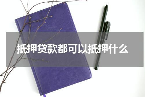 抵押贷款都可以抵押什么