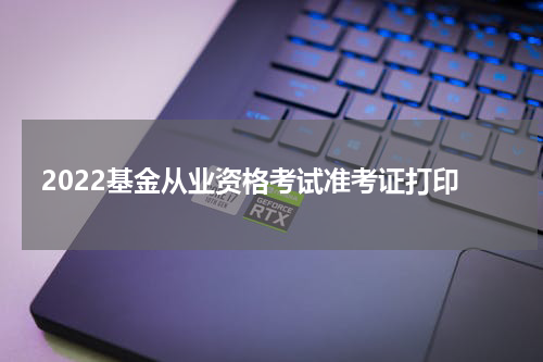 2022基金从业资格考试准考证打印
