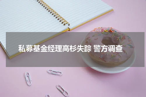 私募基金经理高杉失踪 警方调查