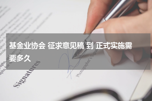 基金业协会 征求意见稿 到 正式实施需要多久