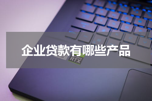 企业贷款有哪些产品