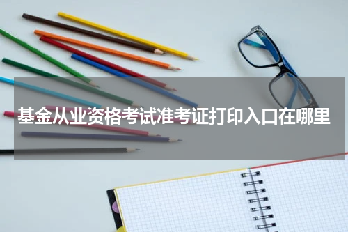 基金从业资格考试准考证打印入口在哪里