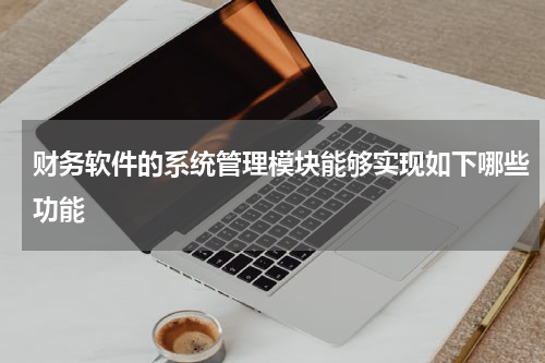 财务软件的系统管理模块能够实现如下哪些功能