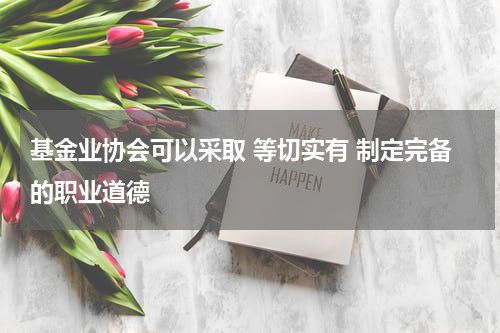 基金业协会可以采取 等切实有 制定完备的职业道德