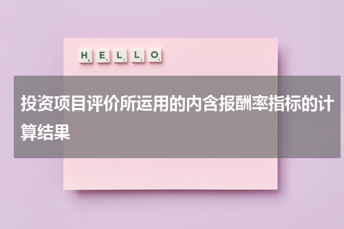 投资项目评价所运用的内含报酬率指标的计算结果