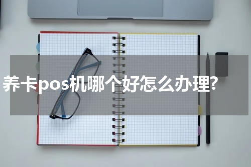 养卡pos机哪个好怎么办理?