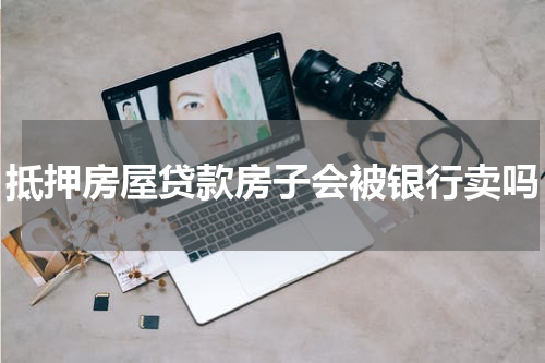 抵押房屋贷款房子会被银行卖吗