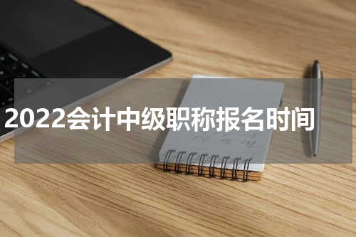 2022会计中级职称报名时间