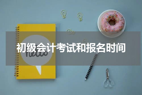 初级会计考试和报名时间