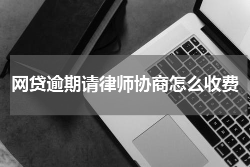 网贷逾期请律师协商怎么收费