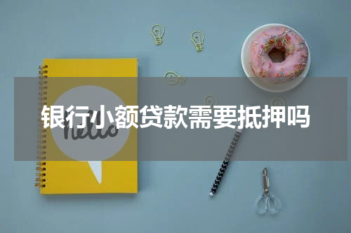 银行小额贷款需要抵押吗