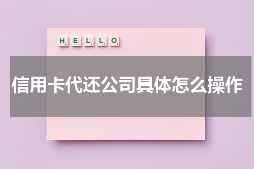 信用卡代还公司具体怎么操作
