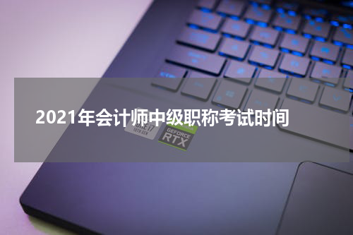 2021年会计师中级职称考试时间