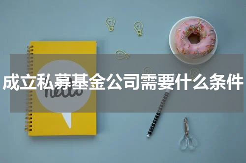 成立私募基金公司需要什么条件