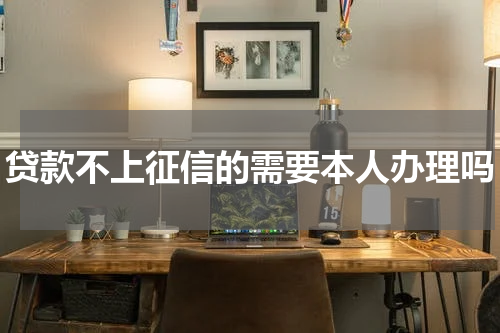 贷款不上征信的需要本人办理吗