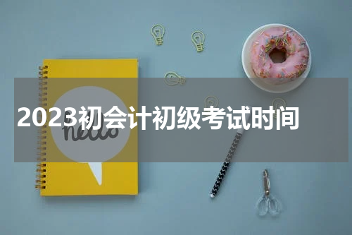 2023初会计初级考试时间