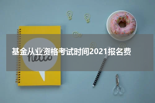 基金从业资格考试时间2021报名费
