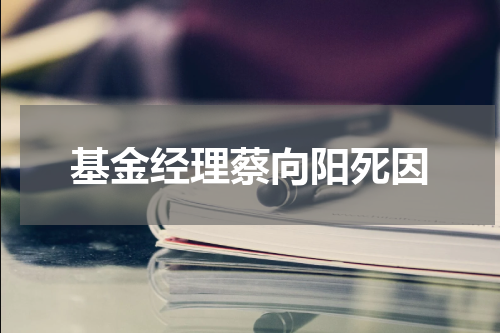 基金经理蔡向阳死因