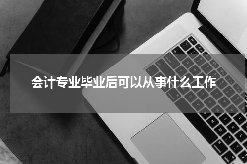 会计专业毕业后可以从事什么工作