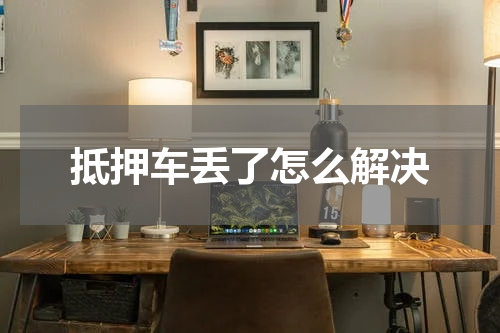 抵押车丢了怎么解决