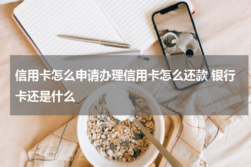 信用卡怎么申请办理信用卡怎么还款 银行卡还是什么