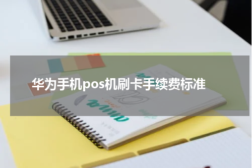 华为手机pos机刷卡手续费标准