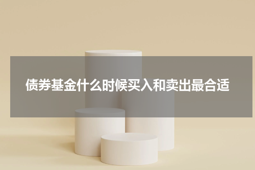 债券基金什么时候买入和卖出最合适