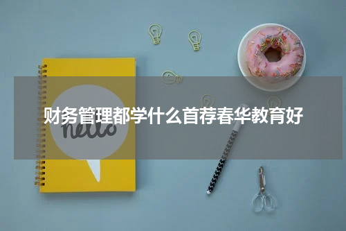 财务管理都学什么首荐春华教育好