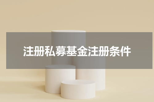 注册私募基金注册条件