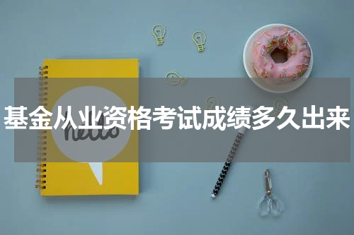 基金从业资格考试成绩多久出来