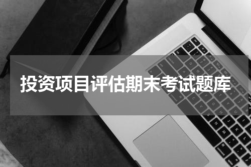 投资项目评估期末考试题库