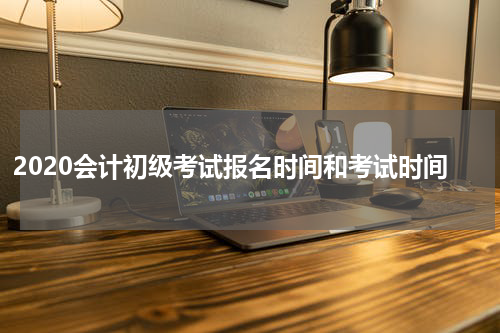 2020会计初级考试报名时间和考试时间